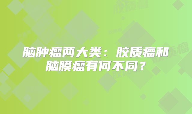 脑肿瘤两大类：胶质瘤和脑膜瘤有何不同？