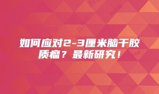 如何应对2-3厘米脑干胶质瘤？最新研究！