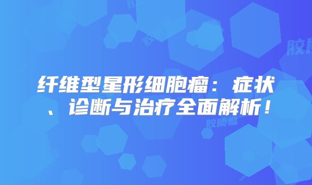 纤维型星形细胞瘤：症状、诊断与治疗全面解析！