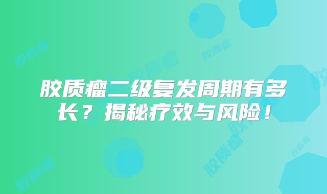 胶质瘤二级复发周期有多长？揭秘疗效与风险！