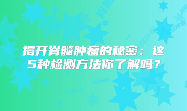 揭开脊髓肿瘤的秘密：这5种检测方法你了解吗？