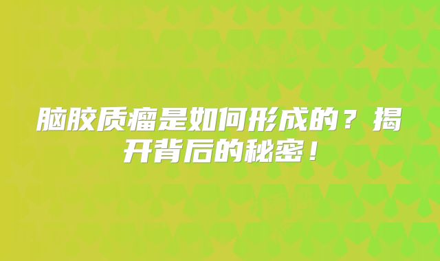 脑胶质瘤是如何形成的？揭开背后的秘密！