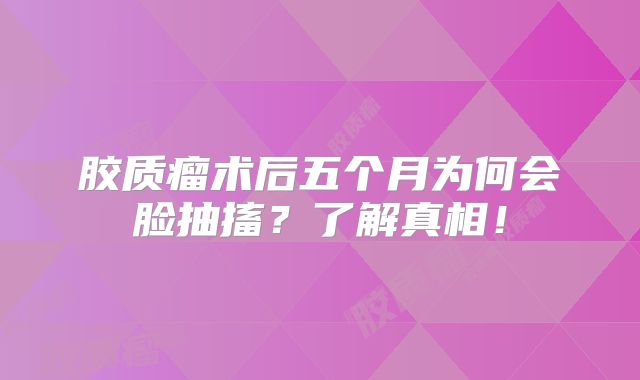 胶质瘤术后五个月为何会脸抽搐？了解真相！