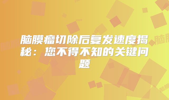 脑膜瘤切除后复发速度揭秘：您不得不知的关键问题