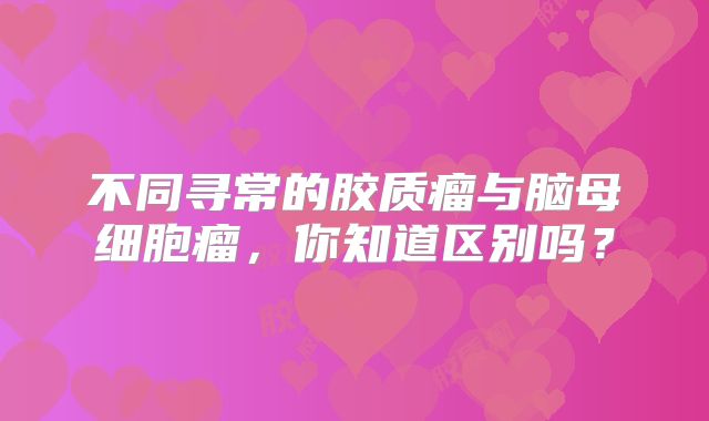 不同寻常的胶质瘤与脑母细胞瘤，你知道区别吗？