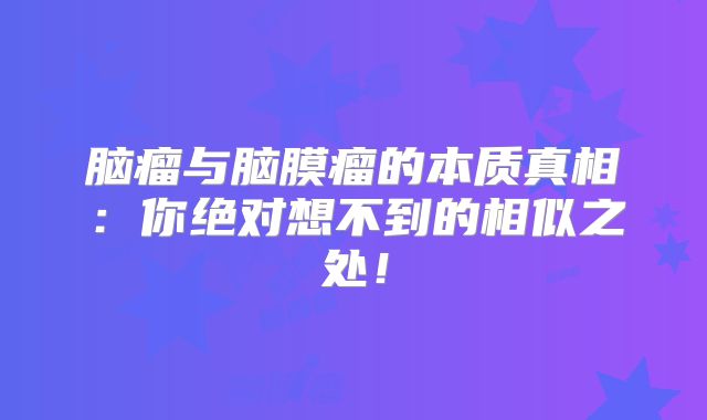 脑瘤与脑膜瘤的本质真相：你绝对想不到的相似之处！
