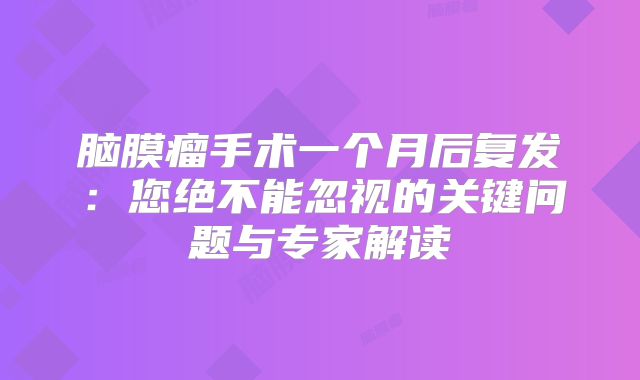 脑膜瘤手术一个月后复发：您绝不能忽视的关键问题与专家解读
