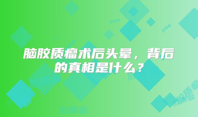 脑胶质瘤术后头晕，背后的真相是什么？