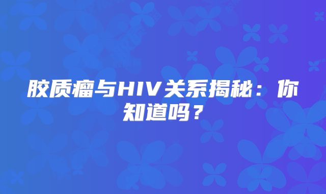 胶质瘤与HIV关系揭秘：你知道吗？