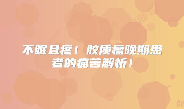 不眠且疼！胶质瘤晚期患者的痛苦解析！