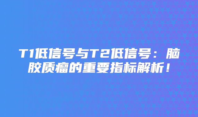 T1低信号与T2低信号：脑胶质瘤的重要指标解析！