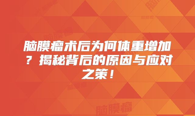 脑膜瘤术后为何体重增加？揭秘背后的原因与应对之策！