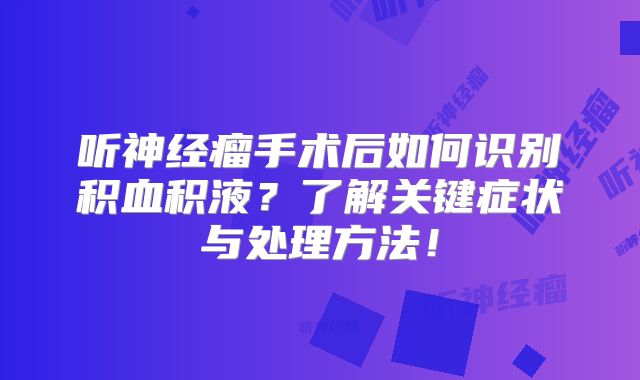 听神经瘤手术后如何识别积血积液？了解关键症状与处理方法！