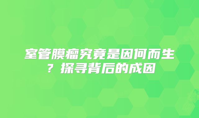 室管膜瘤究竟是因何而生？探寻背后的成因
