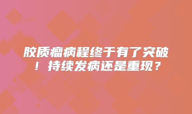 胶质瘤病程终于有了突破！持续发病还是重现？