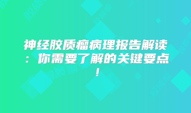 神经胶质瘤病理报告解读：你需要了解的关键要点！
