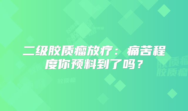 二级胶质瘤放疗：痛苦程度你预料到了吗？
