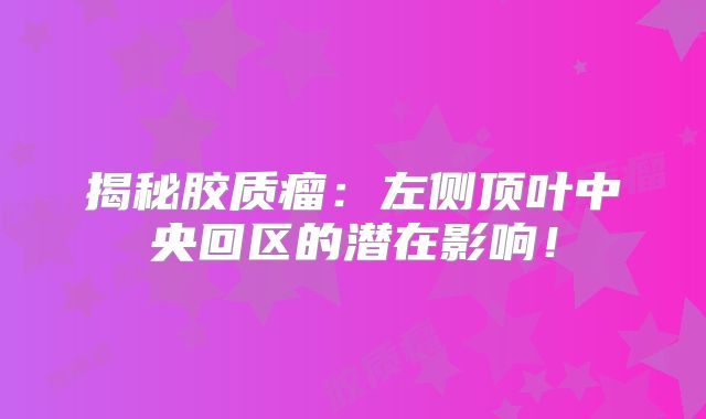 揭秘胶质瘤：左侧顶叶中央回区的潜在影响！