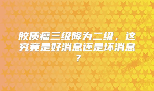 胶质瘤三级降为二级，这究竟是好消息还是坏消息？