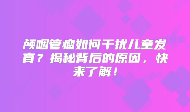 颅咽管瘤如何干扰儿童发育？揭秘背后的原因，快来了解！