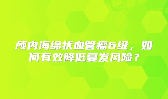 颅内海绵状血管瘤6级，如何有效降低复发风险？