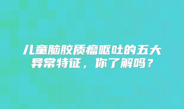 儿童脑胶质瘤呕吐的五大异常特征，你了解吗？