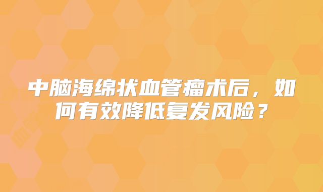 中脑海绵状血管瘤术后，如何有效降低复发风险？