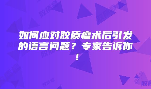 如何应对胶质瘤术后引发的语言问题？专家告诉你！