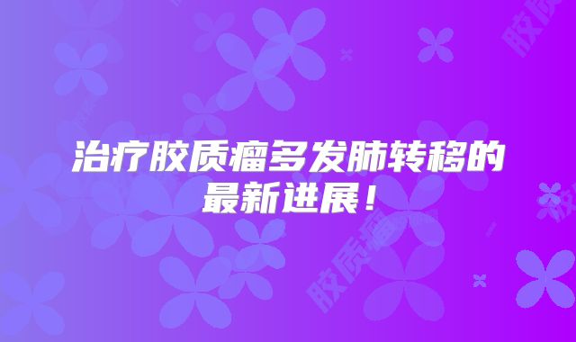 治疗胶质瘤多发肺转移的最新进展！