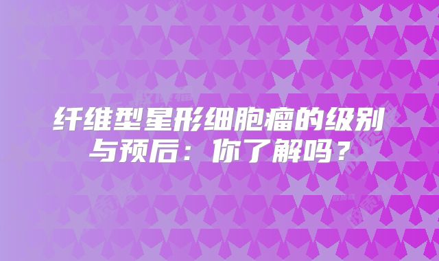 纤维型星形细胞瘤的级别与预后：你了解吗？