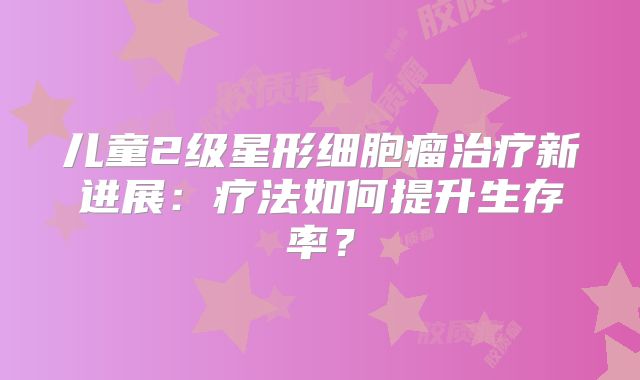 儿童2级星形细胞瘤治疗新进展：疗法如何提升生存率？