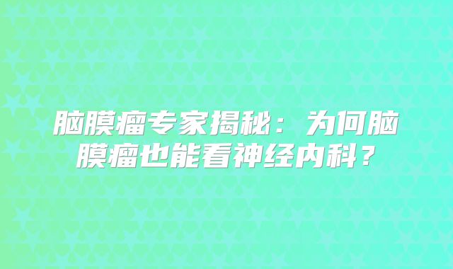 脑膜瘤专家揭秘：为何脑膜瘤也能看神经内科？