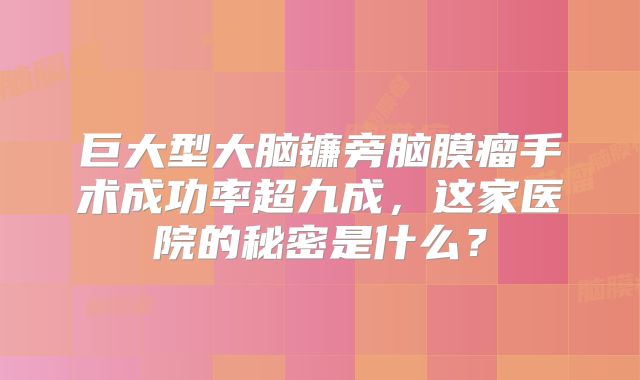 巨大型大脑镰旁脑膜瘤手术成功率超九成，这家医院的秘密是什么？