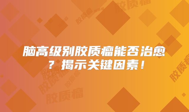 脑高级别胶质瘤能否治愈？揭示关键因素！