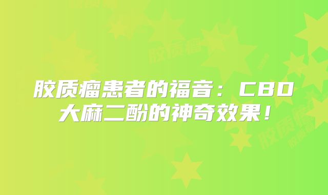 胶质瘤患者的福音：CBD大麻二酚的神奇效果！