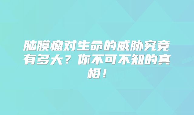 脑膜瘤对生命的威胁究竟有多大？你不可不知的真相！