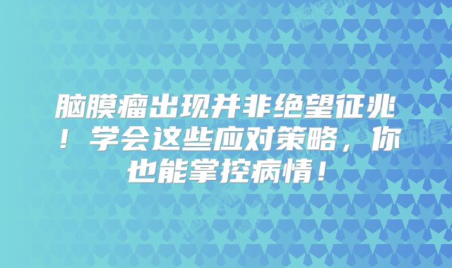 脑膜瘤出现并非绝望征兆！学会这些应对策略，你也能掌控病情！
