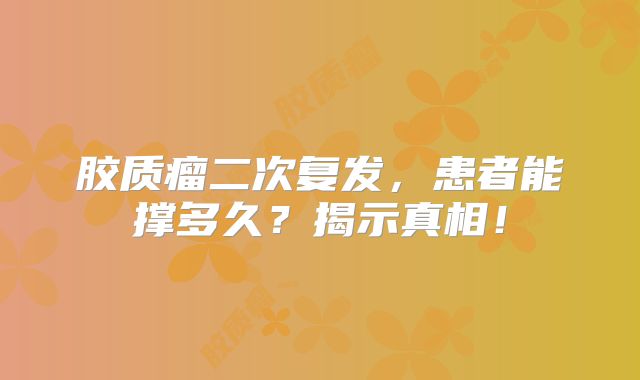 胶质瘤二次复发，患者能撑多久？揭示真相！