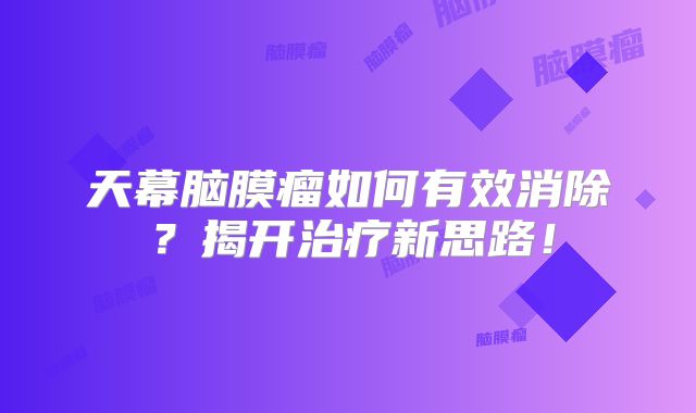 天幕脑膜瘤如何有效消除？揭开治疗新思路！