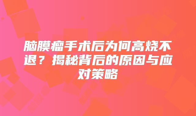 脑膜瘤手术后为何高烧不退？揭秘背后的原因与应对策略