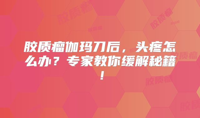 胶质瘤伽玛刀后，头疼怎么办？专家教你缓解秘籍！