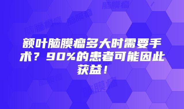额叶脑膜瘤多大时需要手术？90%的患者可能因此获益！