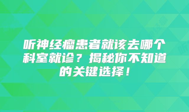 听神经瘤患者就该去哪个科室就诊？揭秘你不知道的关键选择！