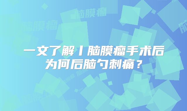 一文了解丨脑膜瘤手术后为何后脑勺刺痛？