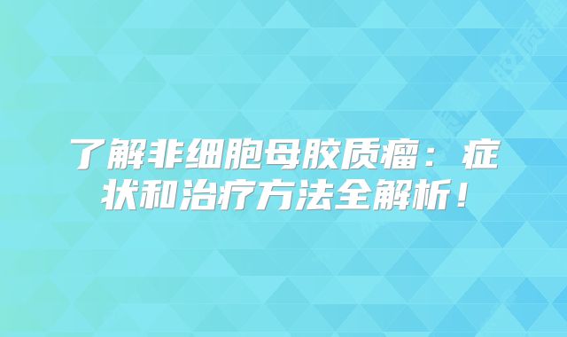 了解非细胞母胶质瘤：症状和治疗方法全解析！
