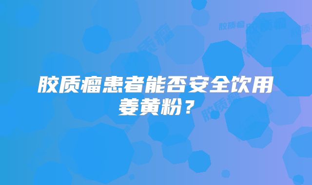 胶质瘤患者能否安全饮用姜黄粉？