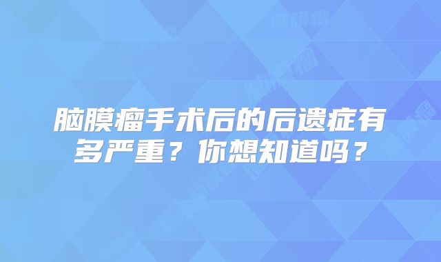 脑膜瘤手术后的后遗症有多严重？你想知道吗？
