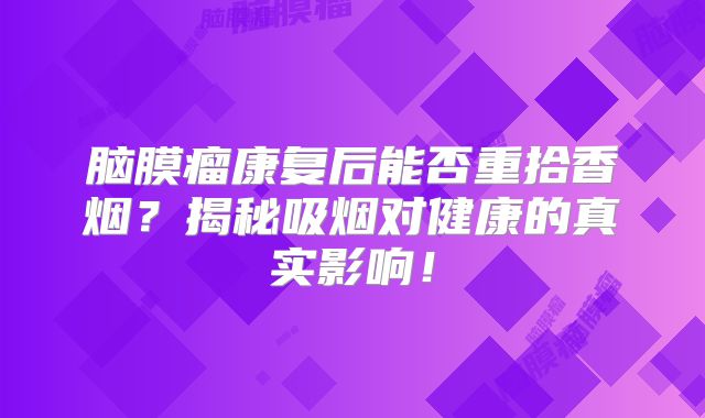 脑膜瘤康复后能否重拾香烟？揭秘吸烟对健康的真实影响！