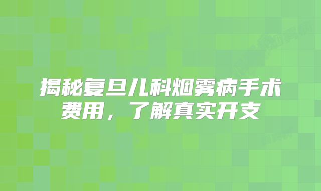 揭秘复旦儿科烟雾病手术费用，了解真实开支
