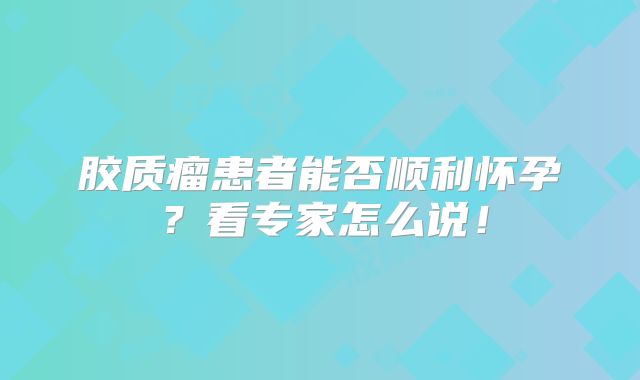 胶质瘤患者能否顺利怀孕？看专家怎么说！